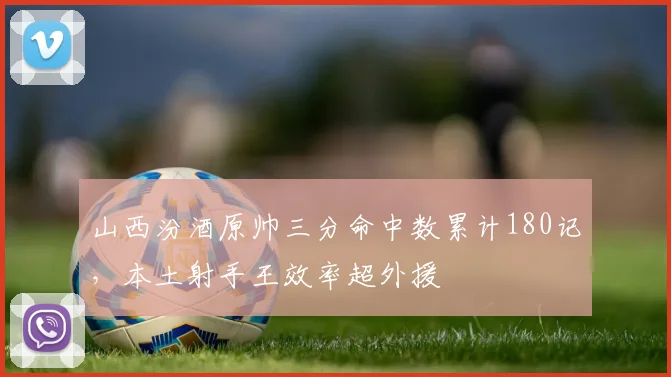 山西汾酒原帅三分命中数累计180记，本土射手王效率超外援