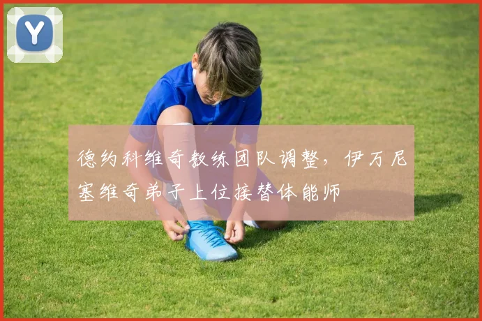 德约科维奇教练团队调整，伊万尼塞维奇弟子上位接替体能师