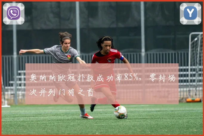 奥纳纳欧冠扑救成功率85%，零封场次并列门将之首