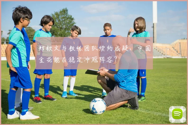 郑钦文与教练团队续约成疑，中国金花能否稳定冲冠阵容？